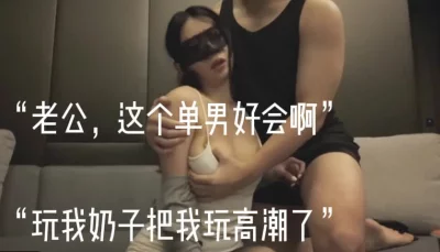 “老公，这个单男好会啊，玩我奶子高潮了”